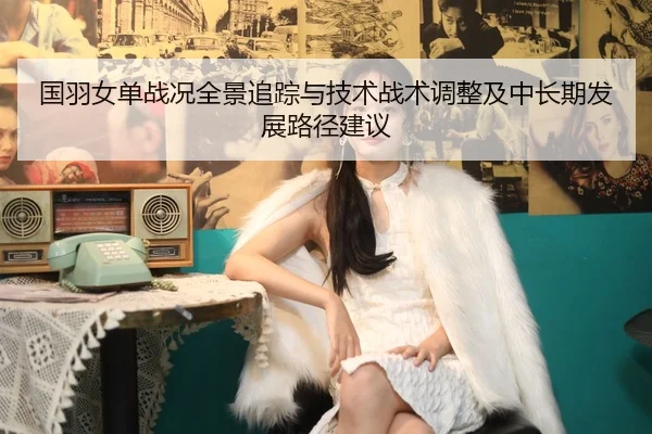 国羽女单战况全景追踪与技术战术调整及中长期发展路径建议