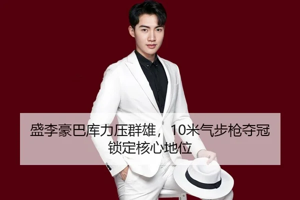 盛李豪巴库力压群雄，10米气步枪夺冠锁定核心地位