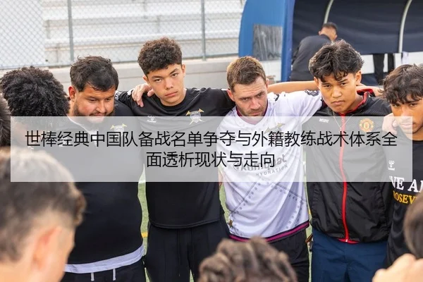 世棒经典中国队备战名单争夺与外籍教练战术体系全面透析现状与走向